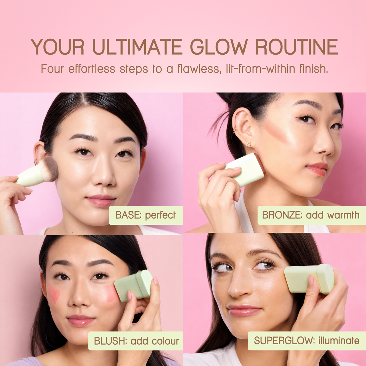YOUR ULTIMATE GLOW ROUTINE: Four effortless steps to a flawless, lit-from-within finish. BASE: Perfect, BRONZE: Add warmth, BLUSH: Add colour, SUPERGLOW: illuminate.